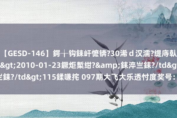 【GESD-146】鍔╁钩銇屽懡锛?30浠ｄ汉濡?缇庤倝銈傝笂銈?3浜?/a>2010-01-23鐝炬槧绀?&銇淬亗銇?/td>115鍒嗛挓 097期大飞大乐透忖度奖号：后区五码保举