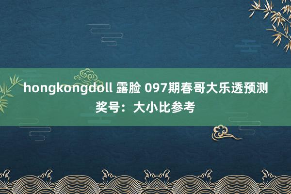 hongkongdoll 露脸 097期春哥大乐透预测奖号：大小比参考