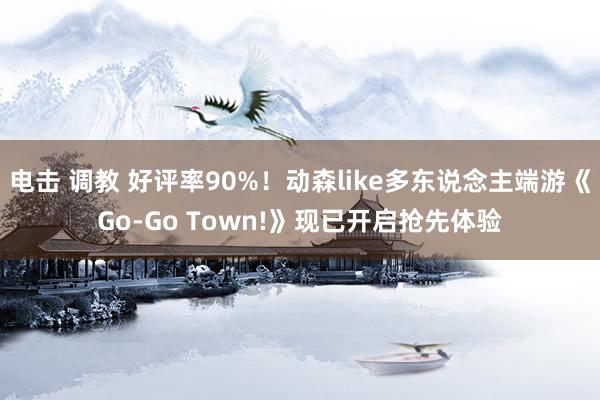 电击 调教 好评率90%！动森like多东说念主端游《Go-Go Town!》现已开启抢先体验