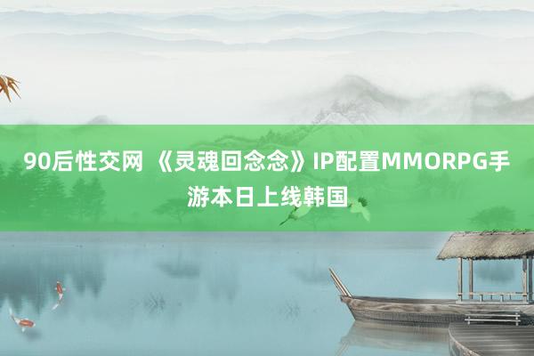 90后性交网 《灵魂回念念》IP配置MMORPG手游本日上线韩国