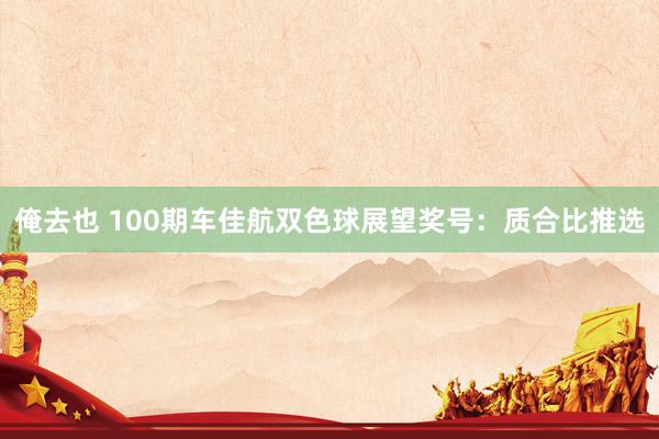 俺去也 100期车佳航双色球展望奖号：质合比推选