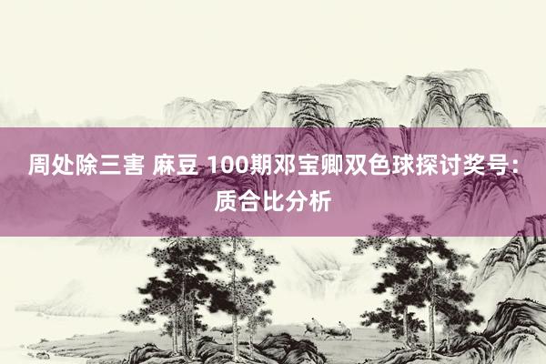 周处除三害 麻豆 100期邓宝卿双色球探讨奖号：质合比分析