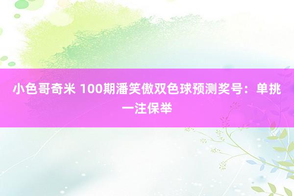 小色哥奇米 100期潘笑傲双色球预测奖号：单挑一注保举