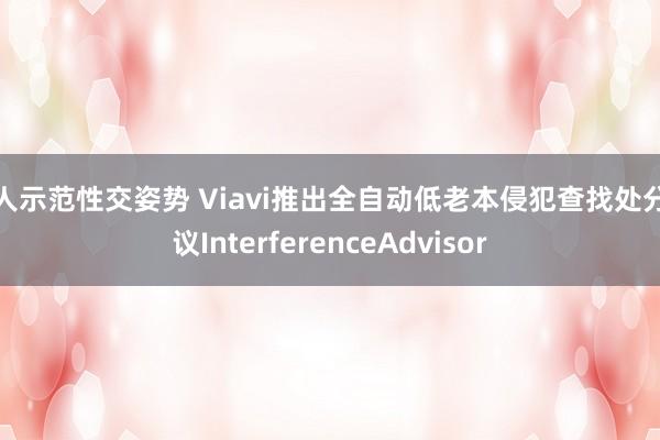 真人示范性交姿势 Viavi推出全自动低老本侵犯查找处分决议InterferenceAdvisor