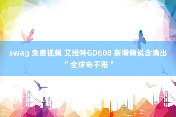 swag 免费视频 艾维特GD608 新增频说念演出＂全球奇不雅＂