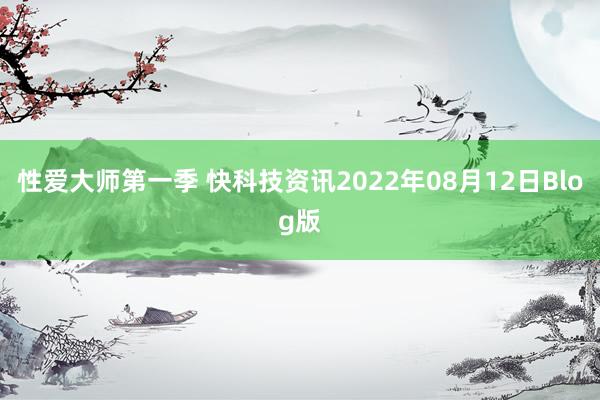 性爱大师第一季 快科技资讯2022年08月12日Blog版