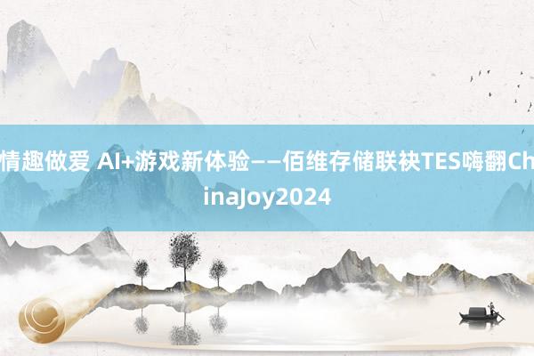 情趣做爱 AI+游戏新体验——佰维存储联袂TES嗨翻ChinaJoy2024