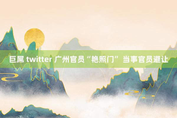 巨屌 twitter 广州官员“艳照门” 当事官员避让