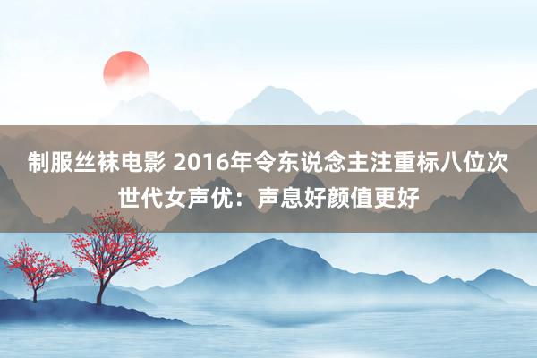 制服丝袜电影 2016年令东说念主注重标八位次世代女声优：声息好颜值更好