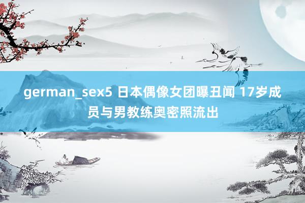 german_sex5 日本偶像女团曝丑闻 17岁成员与男教练奥密照流出