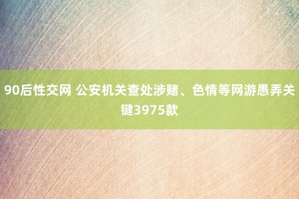 90后性交网 公安机关查处涉赌、色情等网游愚弄关键3975款