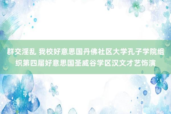 群交淫乱 我校好意思国丹佛社区大学孔子学院组织第四届好意思国圣威谷学区汉文才艺饰演