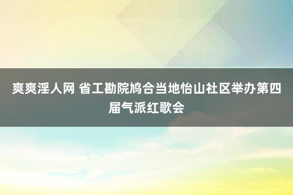 爽爽淫人网 省工勘院鸠合当地怡山社区举办第四届气派红歌会