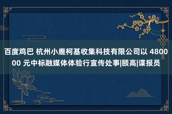 百度鸡巴 杭州小鹿柯基收集科技有限公司以 480000 元中标融媒体体验行宣传处事|颐高|谍报员