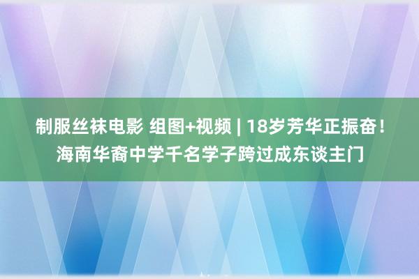 制服丝袜电影 组图+视频 | 18岁芳华正振奋！海南华裔中学千名学子跨过成东谈主门