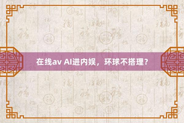 在线av AI进内娱，环球不搭理？